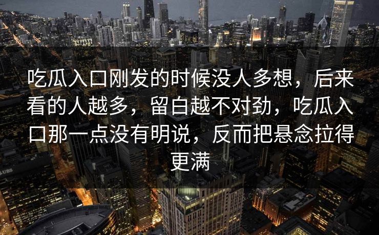 吃瓜入口刚发的时候没人多想，后来看的人越多，留白越不对劲，吃瓜入口那一点没有明说，反而把悬念拉得更满