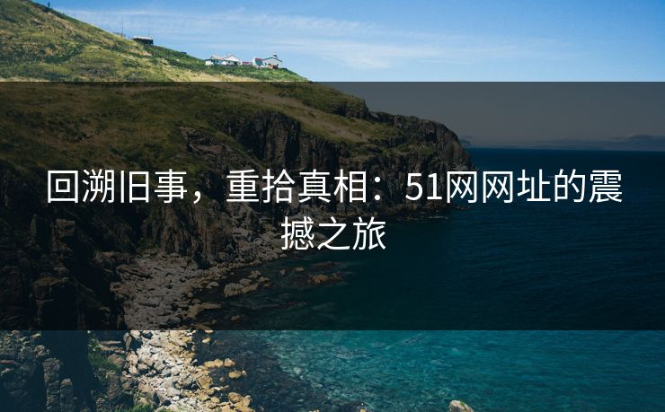 回溯旧事，重拾真相：51网网址的震撼之旅