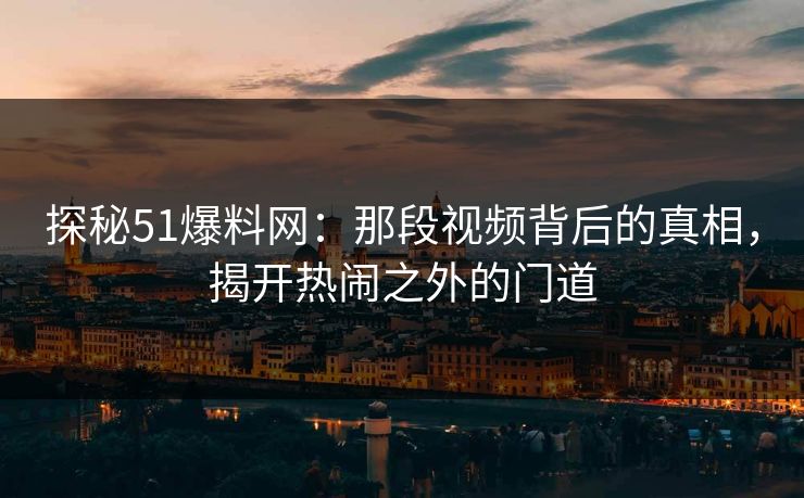 探秘51爆料网:那段视频背后的真相,揭开热闹之外的门道 探秘51爆料网:那段视频背后的真相,揭开热闹之外的门道