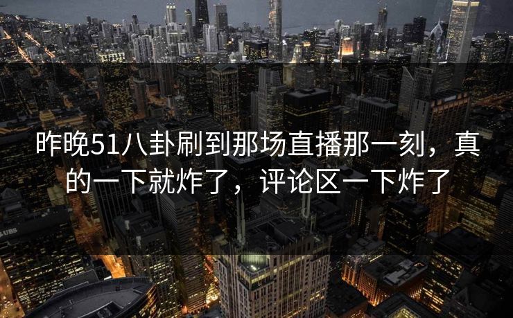 昨晚51八卦刷到那场直播那一刻,真的一下就炸了,评论区一下炸了 昨晚51八卦刷到那场直播那一刻,真的一下就炸了,评论区一下炸了