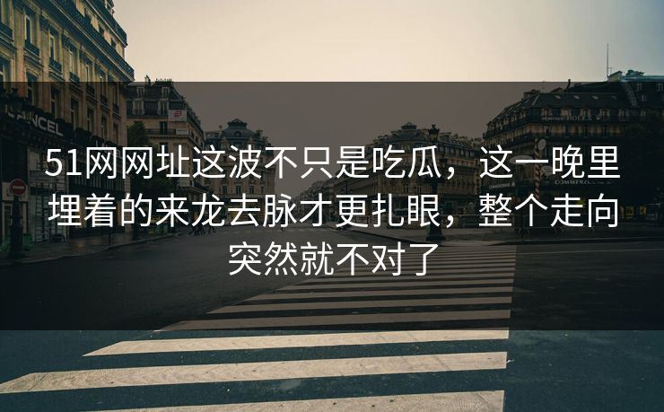 51网网址这波不只是吃瓜，这一晚里埋着的来龙去脉才更扎眼，整个走向突然就不对了