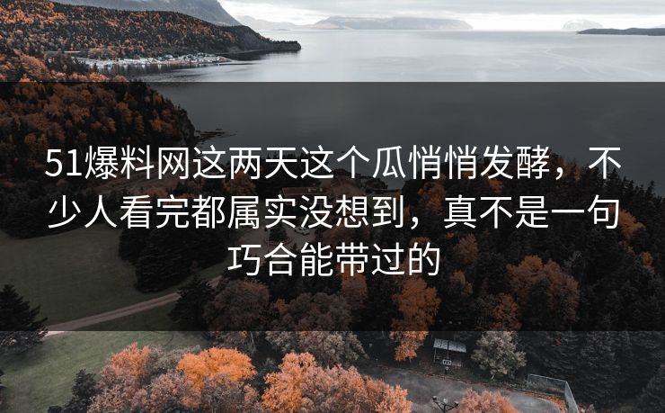 51爆料网这两天这个瓜悄悄发酵，不少人看完都属实没想到，真不是一句巧合能带过的