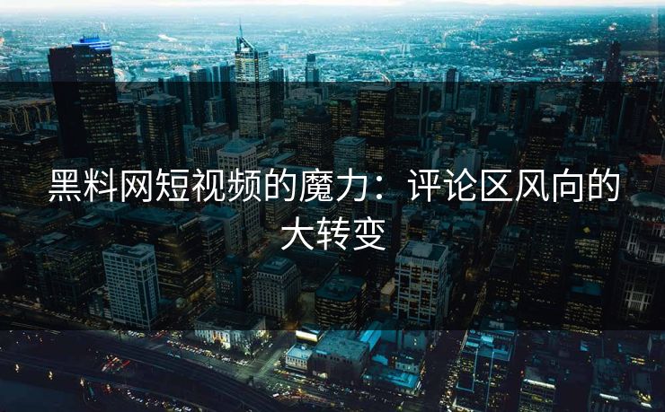 黑料网短视频的魔力：评论区风向的大转变