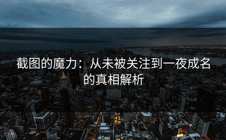 截图的魔力:从未被关注到一夜成名的真相解析 截图的魔力:从未被关注到一夜成名的真相解析
