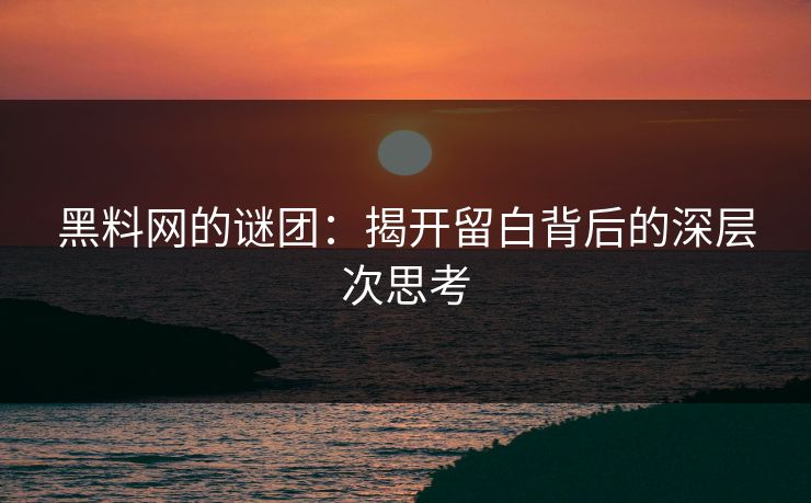 黑料网的谜团:揭开留白背后的深层次思考 黑料网的谜团:揭开留白背后的深层次思考