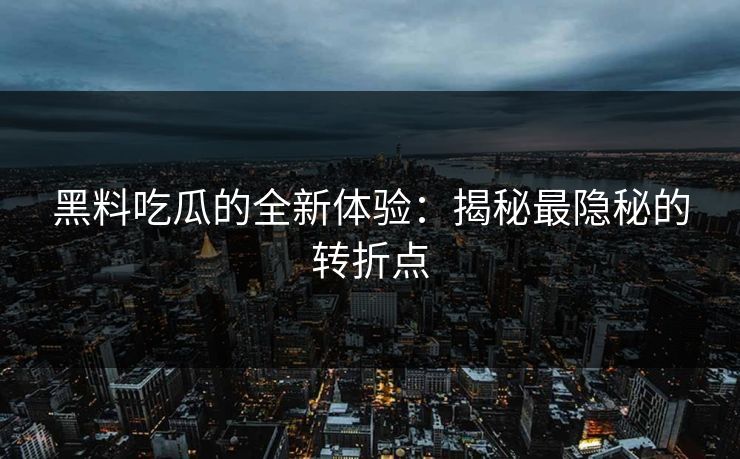 黑料吃瓜的全新体验：揭秘最隐秘的转折点