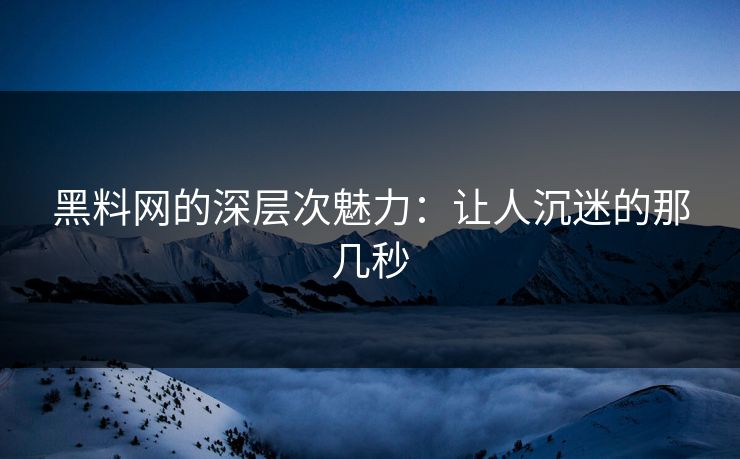 黑料网的深层次魅力：让人沉迷的那几秒