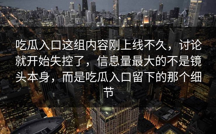 吃瓜入口这组内容刚上线不久，讨论就开始失控了，信息量最大的不是镜头本身，而是吃瓜入口留下的那个细节