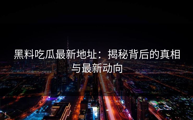 黑料吃瓜最新地址:揭秘背后的真相与最新动向 黑料吃瓜最新地址:揭秘背后的真相与最新动向