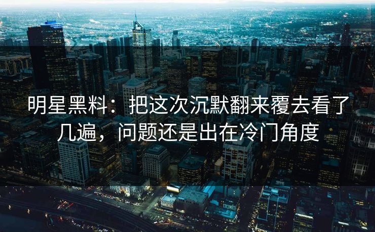 明星黑料:把这次沉默翻来覆去看了几遍,问题还是出在冷门角度 明星黑料:把这次沉默翻来覆去看了几遍,问题还是出在冷门角度