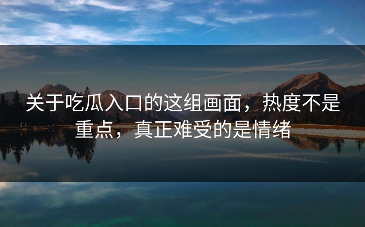关于吃瓜入口的这组画面,热度不是重点,真正难受的是情绪 关于吃瓜入口的这组画面,热度不是重点,真正难受的是情绪