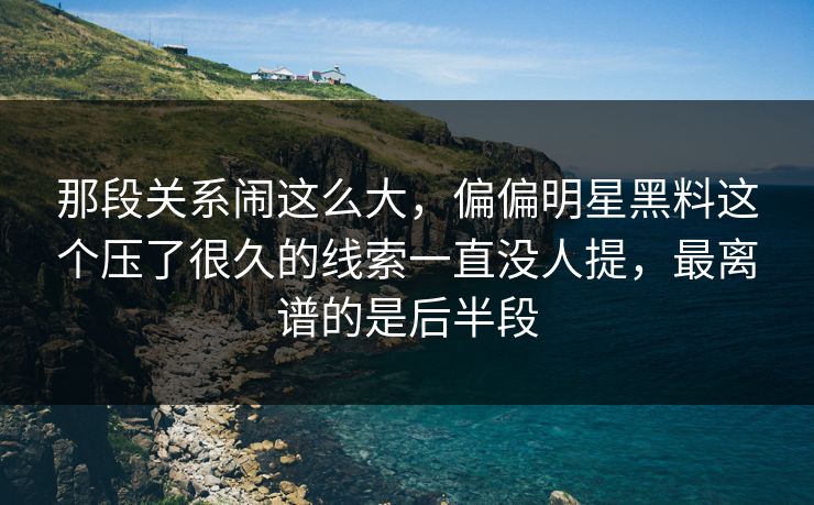 那段关系闹这么大,偏偏明星黑料这个压了很久的线索一直没人提,最离谱的是后半段 那段关系闹这么大,偏偏明星黑料这个压了很久的线索一直没人提,最离谱的是后半段