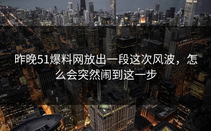 昨晚51爆料网放出一段这次风波,怎么会突然闹到这一步 昨晚51爆料网放出一段这次风波,怎么会突然闹到这一步