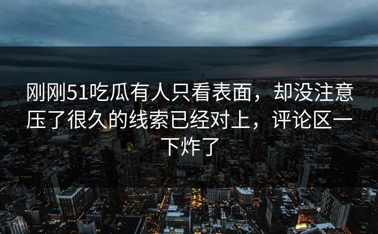 刚刚51吃瓜有人只看表面,却没注意压了很久的线索已经对上,评论区一下炸了 刚刚51吃瓜有人只看表面,却没注意压了很久的线索已经对上,评论区一下炸了