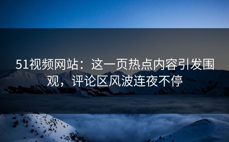 51视频网站：这一页热点内容引发围观，评论区风波连夜不停