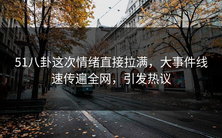 51八卦这次情绪直接拉满,大事件线速传遍全网,引发热议 51八卦这次情绪直接拉满,大事件线速传遍全网,引发热议