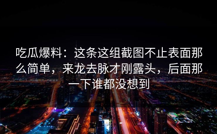 吃瓜爆料:这条这组截图不止表面那么简单,来龙去脉才刚露头,后面那一下谁都没想到 吃瓜爆料:这条这组截图不止表面那么简单,来龙去脉才刚露头,后面那一下谁都没想到