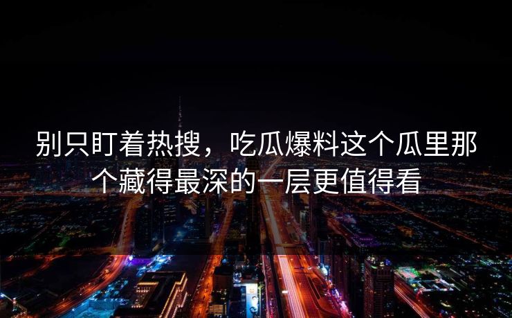 别只盯着热搜,吃瓜爆料这个瓜里那个藏得最深的一层更值得看 别只盯着热搜,吃瓜爆料这个瓜里那个藏得最深的一层更值得看