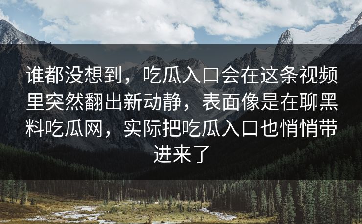 谁都没想到，吃瓜入口会在这条视频里突然翻出新动静，表面像是在聊黑料吃瓜网，实际把吃瓜入口也悄悄带进来了