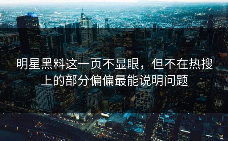 明星黑料这一页不显眼,但不在热搜上的部分偏偏最能说明问题 明星黑料这一页不显眼,但不在热搜上的部分偏偏最能说明问题