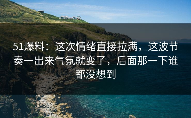 51爆料:这次情绪直接拉满,这波节奏一出来气氛就变了,后面那一下谁都没想到 51爆料:这次情绪直接拉满,这波节奏一出来气氛就变了,后面那一下谁都没想到