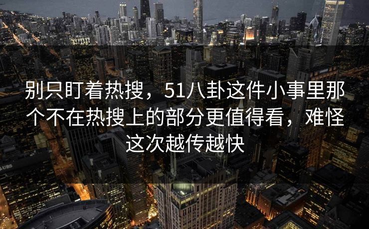 别只盯着热搜,51八卦这件小事里那个不在热搜上的部分更值得看,难怪这次越传越快 别只盯着热搜,51八卦这件小事里那个不在热搜上的部分更值得看,难怪这次越传越快