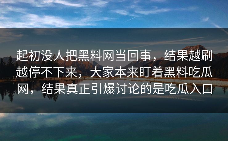 起初没人把黑料网当回事,结果越刷越停不下来,大家本来盯着黑料吃瓜网,结果真正引爆讨论的是吃瓜入口 起初没人把黑料网当回事,结果越刷越停不下来,大家本来盯着黑料吃瓜网,结果真正引爆讨论的是吃瓜入口