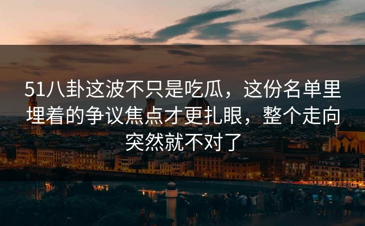 51八卦这波不只是吃瓜,这份名单里埋着的争议焦点才更扎眼,整个走向突然就不对了 51八卦这波不只是吃瓜,这份名单里埋着的争议焦点才更扎眼,整个走向突然就不对了