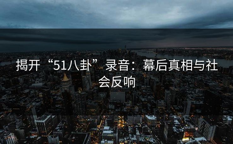 揭开“51八卦”录音:幕后真相与社会反响 揭开“51八卦”录音:幕后真相与社会反响