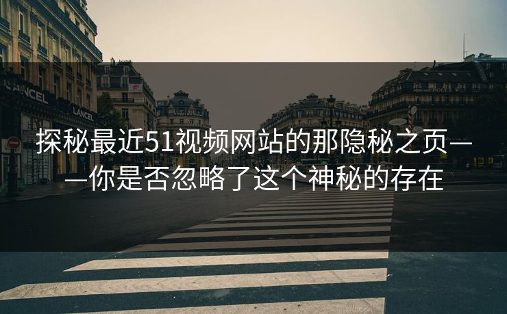 探秘最近51视频网站的那隐秘之页——你是否忽略了这个神秘的存在