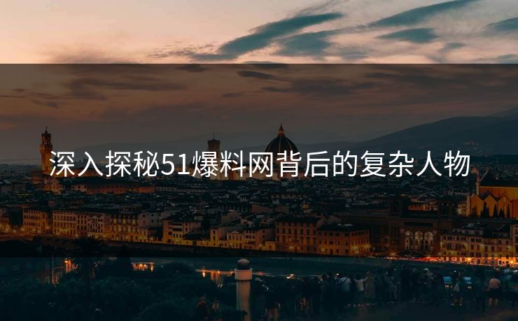 深入探秘51爆料网背后的复杂人物