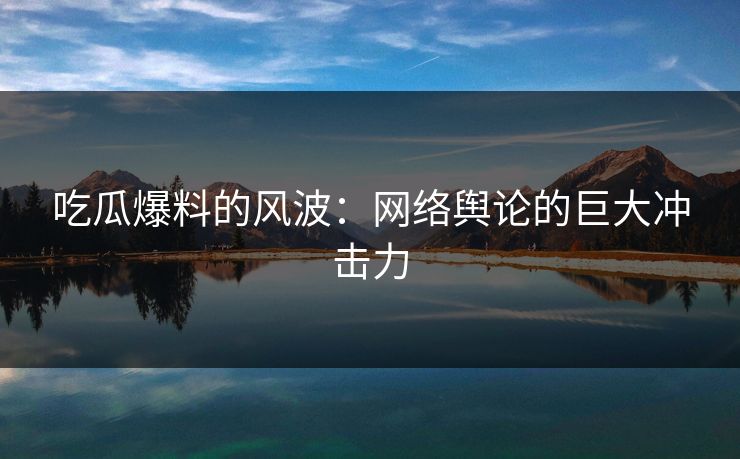 吃瓜爆料的风波：网络舆论的巨大冲击力