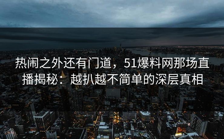 热闹之外还有门道，51爆料网那场直播揭秘：越扒越不简单的深层真相